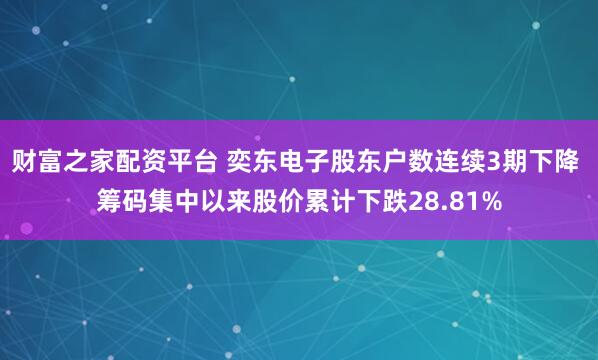 财富之家配资平台 奕东电子股东户数连续3期下降 筹码集中以来股价累计下跌28.81%