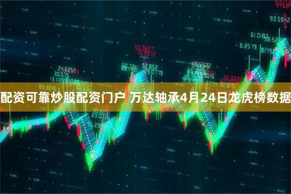 配资可靠炒股配资门户 万达轴承4月24日龙虎榜数据