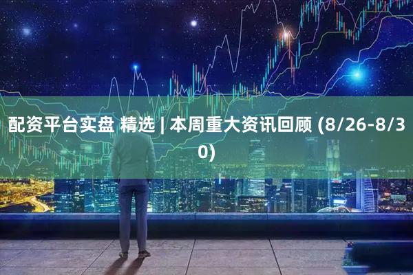 配资平台实盘 精选 | 本周重大资讯回顾 (8/26-8/30)