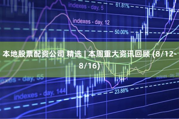 本地股票配资公司 精选 | 本周重大资讯回顾 (8/12-8/16)