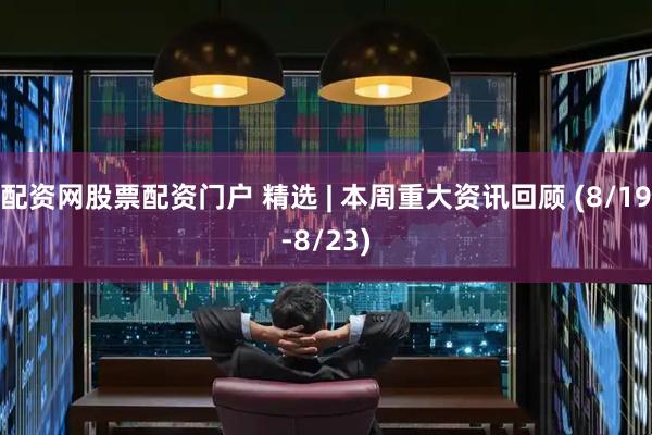 配资网股票配资门户 精选 | 本周重大资讯回顾 (8/19-8/23)