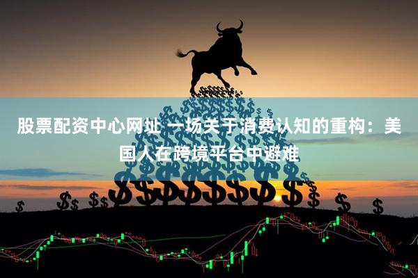股票配资中心网址 一场关于消费认知的重构：美国人在跨境平台中避难