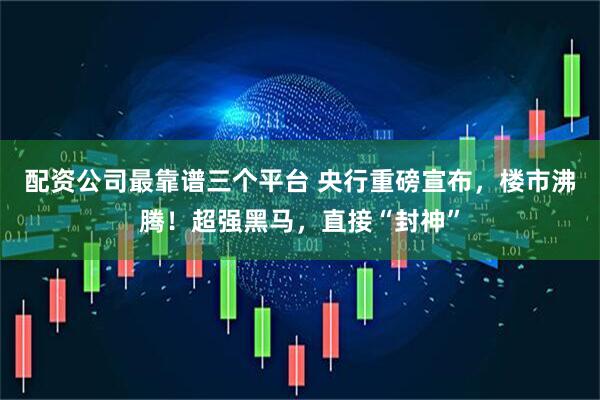 配资公司最靠谱三个平台 央行重磅宣布，楼市沸腾！超强黑马，直接“封神”