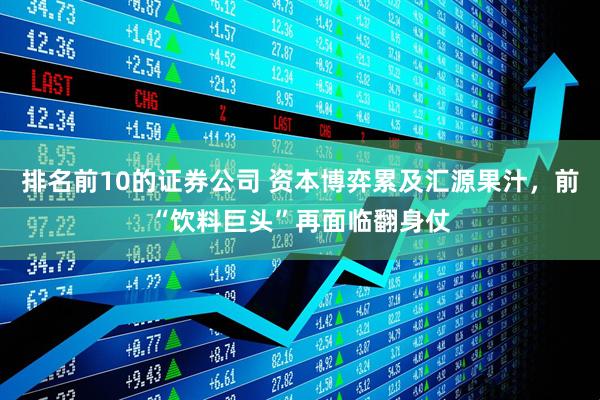 排名前10的证券公司 资本博弈累及汇源果汁，前“饮料巨头”再面临翻身仗