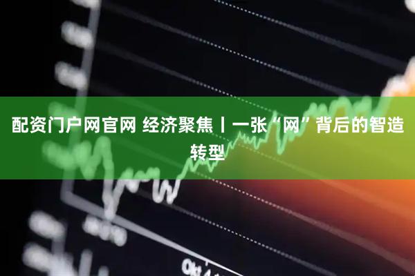 配资门户网官网 经济聚焦丨一张“网”背后的智造转型