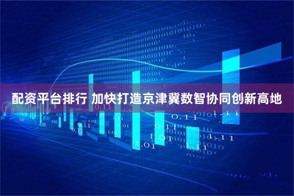 配资平台排行 加快打造京津冀数智协同创新高地