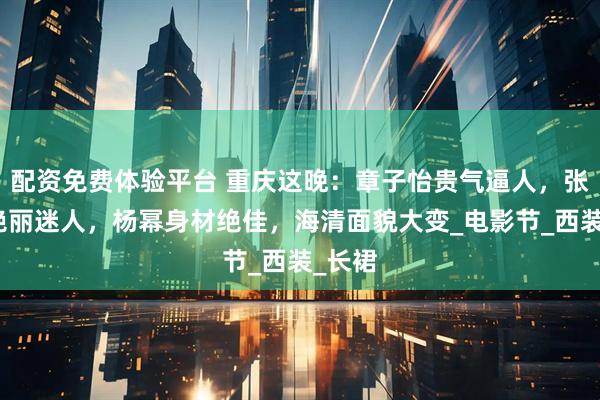 配资免费体验平台 重庆这晚：章子怡贵气逼人，张雨绮艳丽迷人，杨幂身材绝佳，海清面貌大变_电影节_西装_长裙