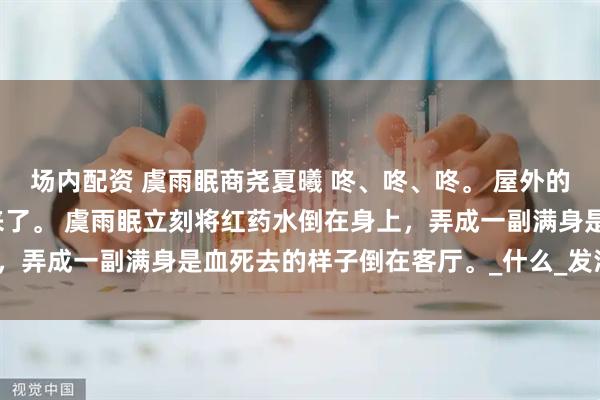 场内配资 虞雨眠商尧夏曦 咚、咚、咚。 屋外的脚步声传来，是商尧回来了。 虞雨眠立刻将红药水倒在身上，弄成一副满身是血死去的样子倒在客厅。_什么_发消息_床单