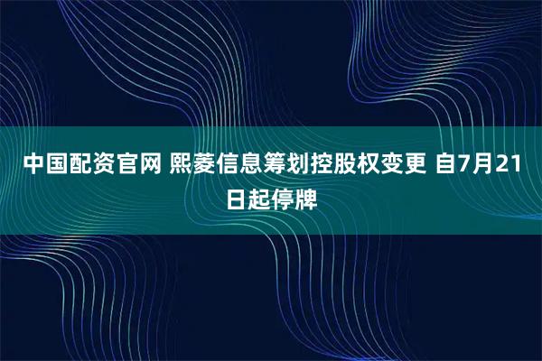 中国配资官网 熙菱信息筹划控股权变更 自7月21日起停牌