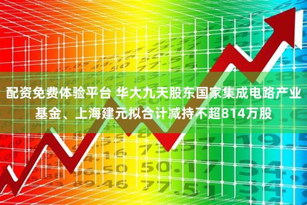 配资免费体验平台 华大九天股东国家集成电路产业基金、上海建元拟合计减持不超814万股