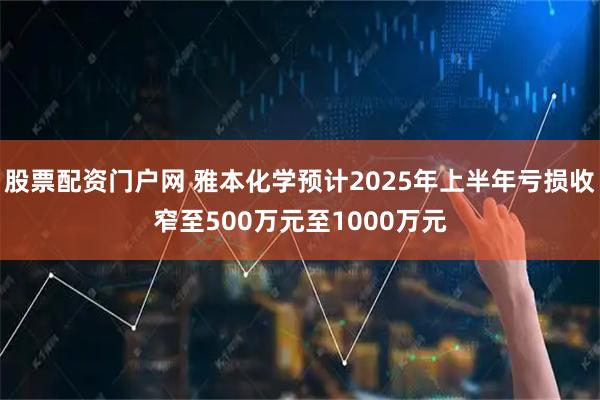 股票配资门户网 雅本化学预计2025年上半年亏损收窄至500万元至1000万元