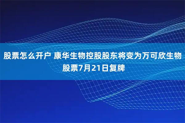 股票怎么开户 康华生物控股股东将变为万可欣生物 股票7月21日复牌