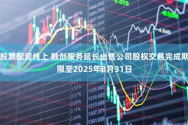 股票配资线上 融创服务延长出售公司股权交易完成期限至2025年8月31日