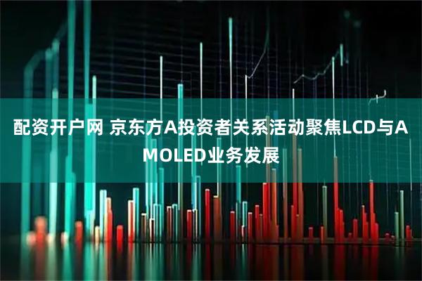 配资开户网 京东方A投资者关系活动聚焦LCD与AMOLED业务发展
