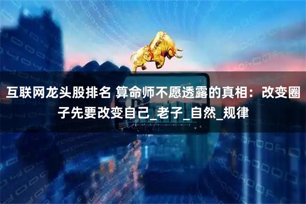 互联网龙头股排名 算命师不愿透露的真相：改变圈子先要改变自己_老子_自然_规律
