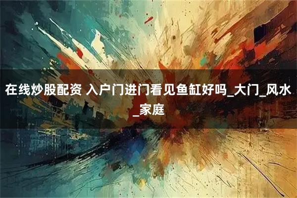 在线炒股配资 入户门进门看见鱼缸好吗_大门_风水_家庭