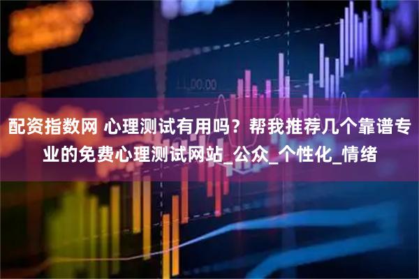 配资指数网 心理测试有用吗？帮我推荐几个靠谱专业的免费心理测试网站_公众_个性化_情绪