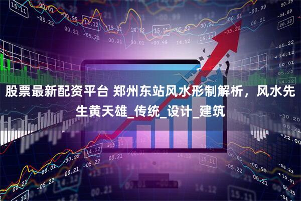 股票最新配资平台 郑州东站风水形制解析，风水先生黄天雄_传统_设计_建筑