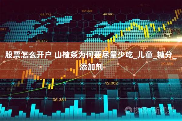 股票怎么开户 山楂条为何要尽量少吃_儿童_糖分_添加剂