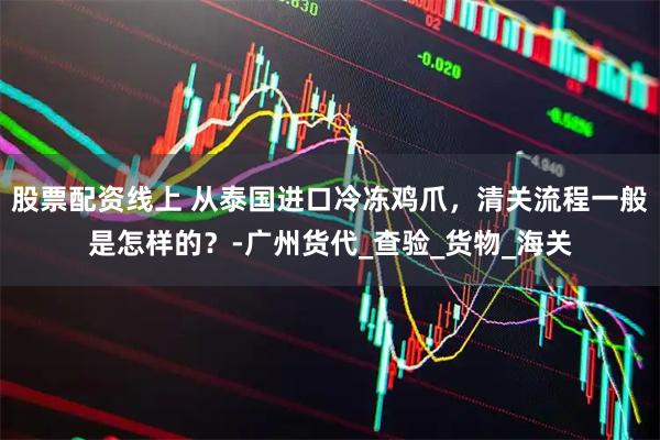 股票配资线上 从泰国进口冷冻鸡爪，清关流程一般是怎样的？-广州货代_查验_货物_海关