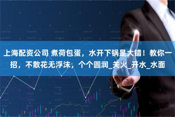 上海配资公司 煮荷包蛋，水开下锅是大错！教你一招，不散花无浮沫，个个圆润_关火_开水_水面