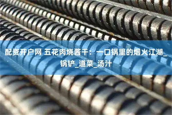 配资开户网 五花肉烧酱干：一口锅里的烟火江湖_锅铲_道菜_汤汁
