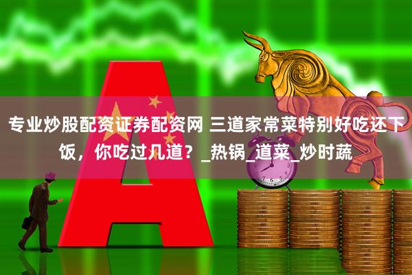 专业炒股配资证券配资网 三道家常菜特别好吃还下饭，你吃过几道？_热锅_道菜_炒时蔬