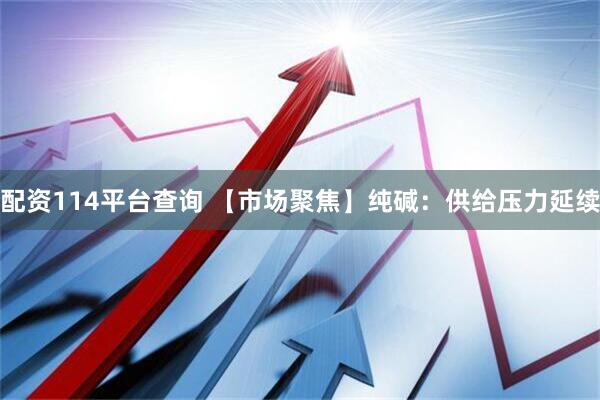 配资114平台查询 【市场聚焦】纯碱：供给压力延续