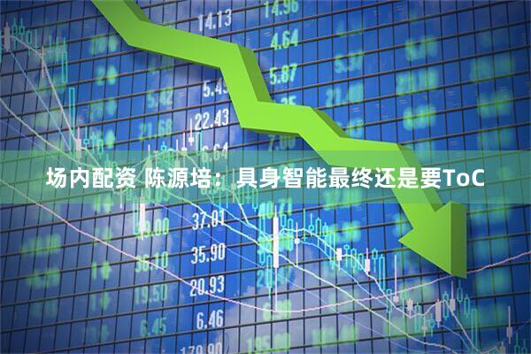 场内配资 陈源培：具身智能最终还是要ToC