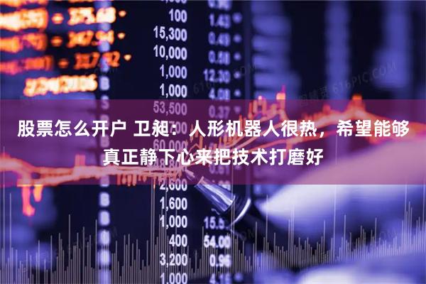 股票怎么开户 卫昶：人形机器人很热，希望能够真正静下心来把技术打磨好