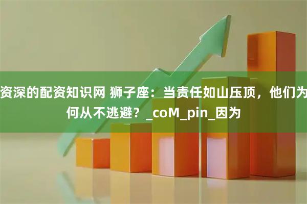 资深的配资知识网 狮子座：当责任如山压顶，他们为何从不逃避？_coM_pin_因为