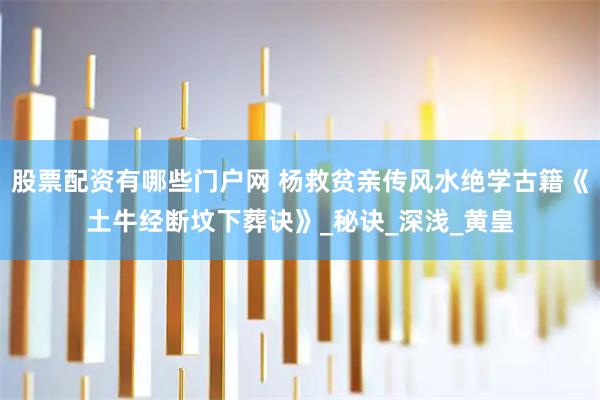 股票配资有哪些门户网 杨救贫亲传风水绝学古籍《土牛经断坟下葬诀》_秘诀_深浅_黄皇