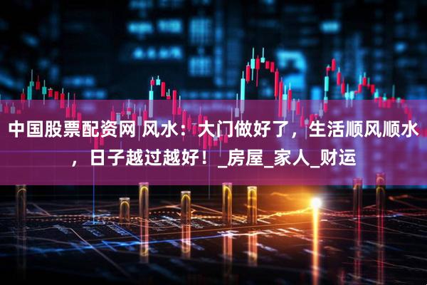 中国股票配资网 风水：大门做好了，生活顺风顺水，日子越过越好！_房屋_家人_财运