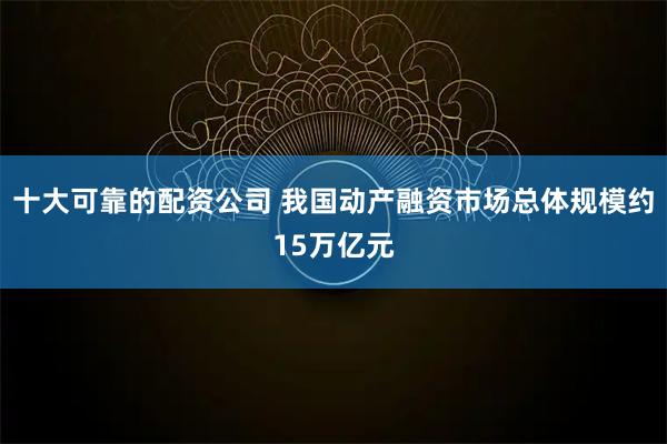 十大可靠的配资公司 我国动产融资市场总体规模约15万亿元